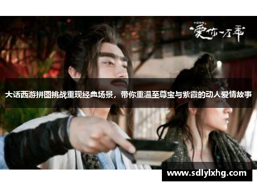大话西游拼图挑战重现经典场景，带你重温至尊宝与紫霞的动人爱情故事
