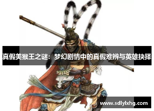 真假美猴王之谜：梦幻剧情中的真假难辨与英雄抉择